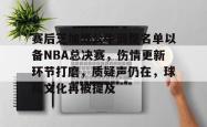 关于赛后芝加哥公牛调整名单以备NBA总决赛，伤情更新环节打磨，质疑声仍在，球队文化再被提及的信息安博体育APP下载